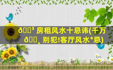 🐳 房租风水十忌讳(千万 🕸 别犯!客厅风水*
忌)